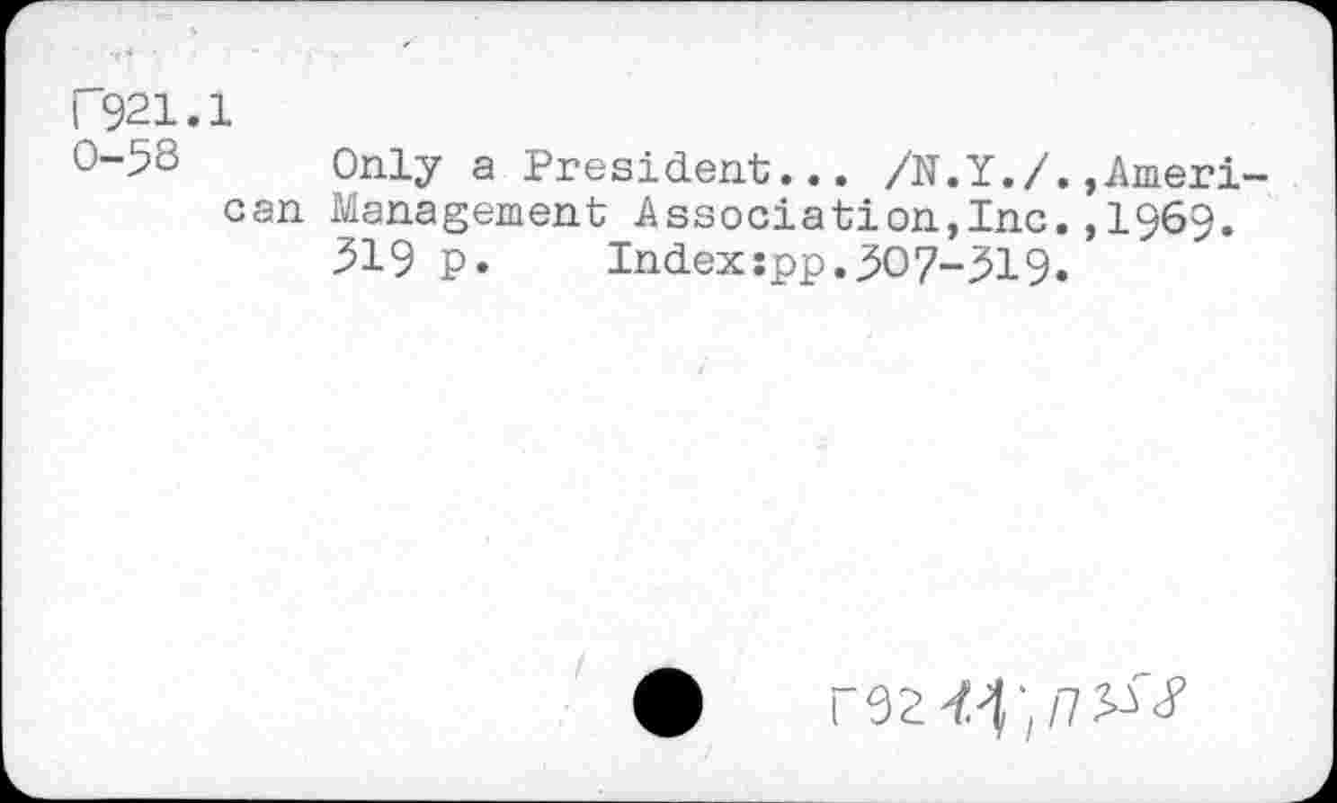 ﻿F921.1
0-5S Only a President... /N.Y./.»American Management Association,Inc.,1969.
319 p. Indexspp.307-^19.